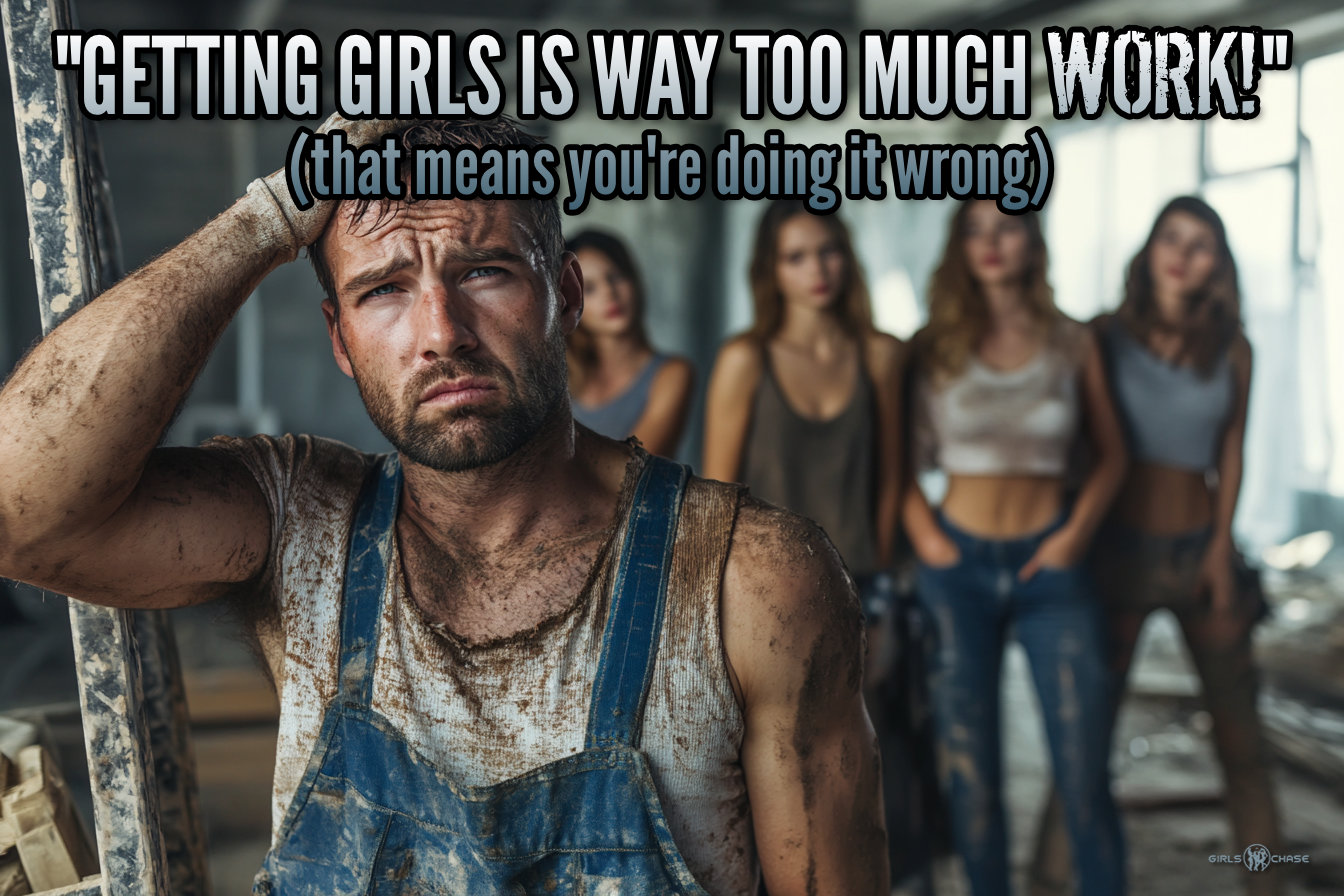 'getting girls is way too much work!' -- that means you're doing it wrong