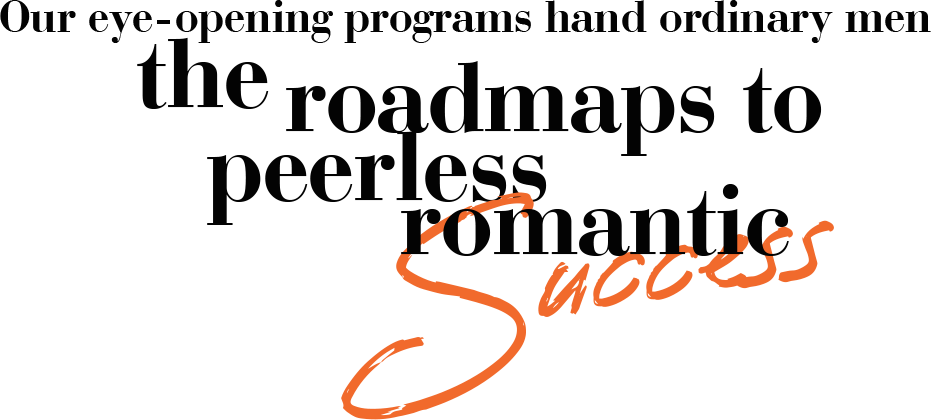Our eye-opening programs hand ordinary men the roadmaps to peerless romantic success